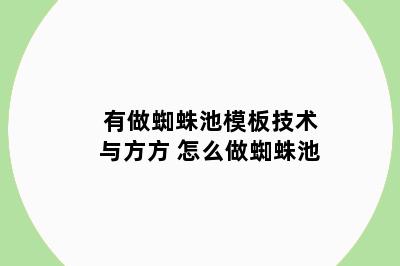有做蜘蛛池模板技术与方方 怎么做蜘蛛池